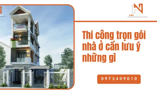 Thi công trọn gói nhà ở cần lưu ý những gì