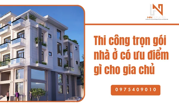 Thi công trọn gói nhà ở có ưu điểm gì cho gia chủ