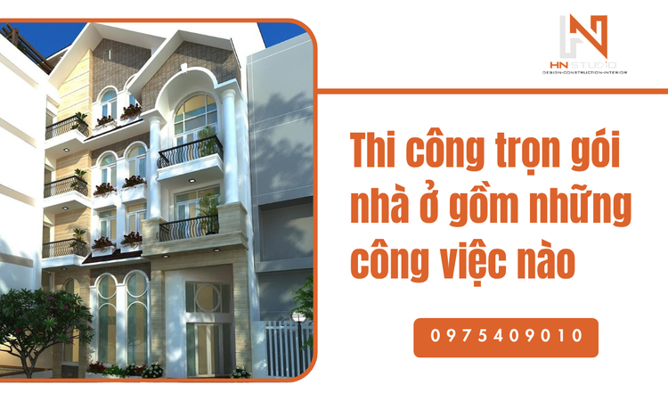 Thi công trọn gói nhà ở gồm những công việc nào